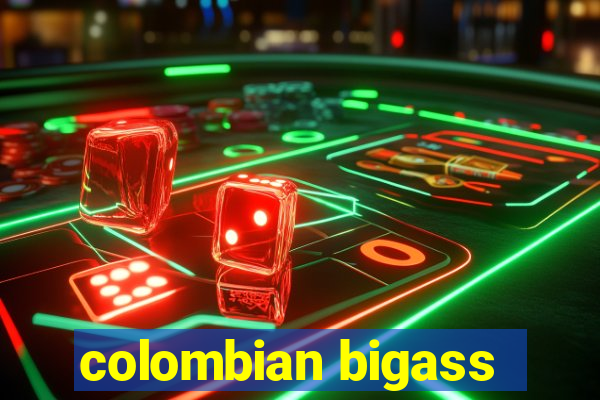 colombian bigass